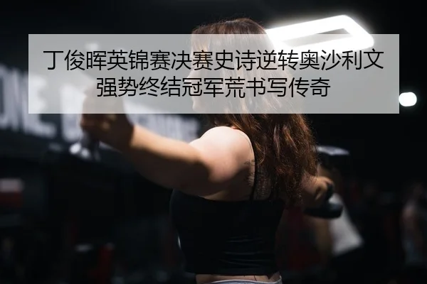 丁俊晖英锦赛决赛史诗逆转奥沙利文 强势终结冠军荒书写传奇