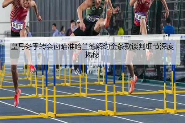 皇马冬季转会窗瞄准哈兰德解约金条款谈判细节深度揭秘