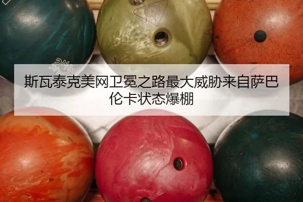 斯瓦泰克美网卫冕之路最大威胁来自萨巴伦卡状态爆棚